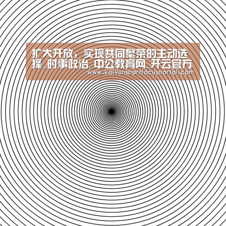 扩大开放,实现共同繁荣的主动选择_时事政治_中公教育网_开云官方登录(图1) 开云在线登入