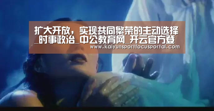 扩大开放,实现共同繁荣的主动选择_时事政治_中公教育网_开云官方登录(图4) 开云在线登入