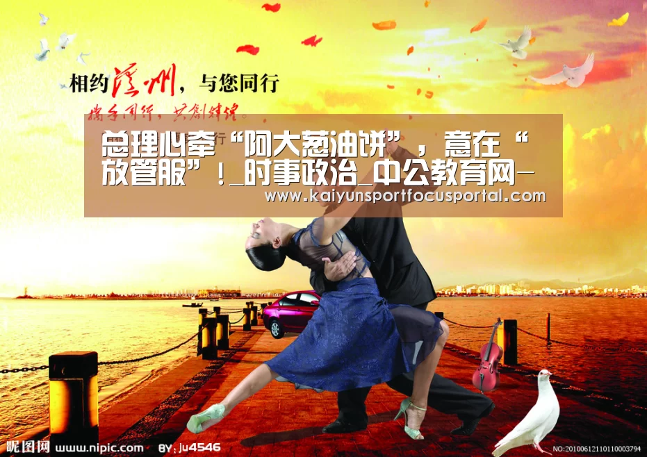 总理心牵“阿大葱油饼”,意在“放管服”!_时事政治_中公教育网-开云官网(图2) 开云在线登入