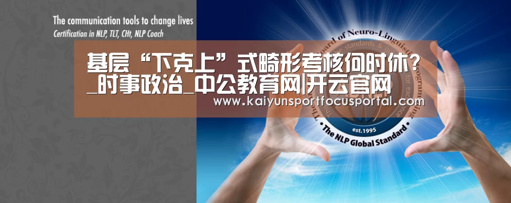 基层“下克上”式畸形考核何时休?_时事政治_中公教育网|开云官网(图1) 开云官网