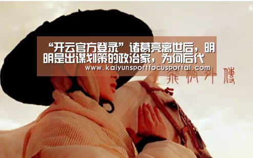 “开云官方登录”诸葛亮离世后,明明是出谋划策的政治家,为何后代称其为“武侯”(图3) “开云官方登录”诸葛亮离世后,明明是出谋划策的政治家,为何后代称其为“武侯”(图3)