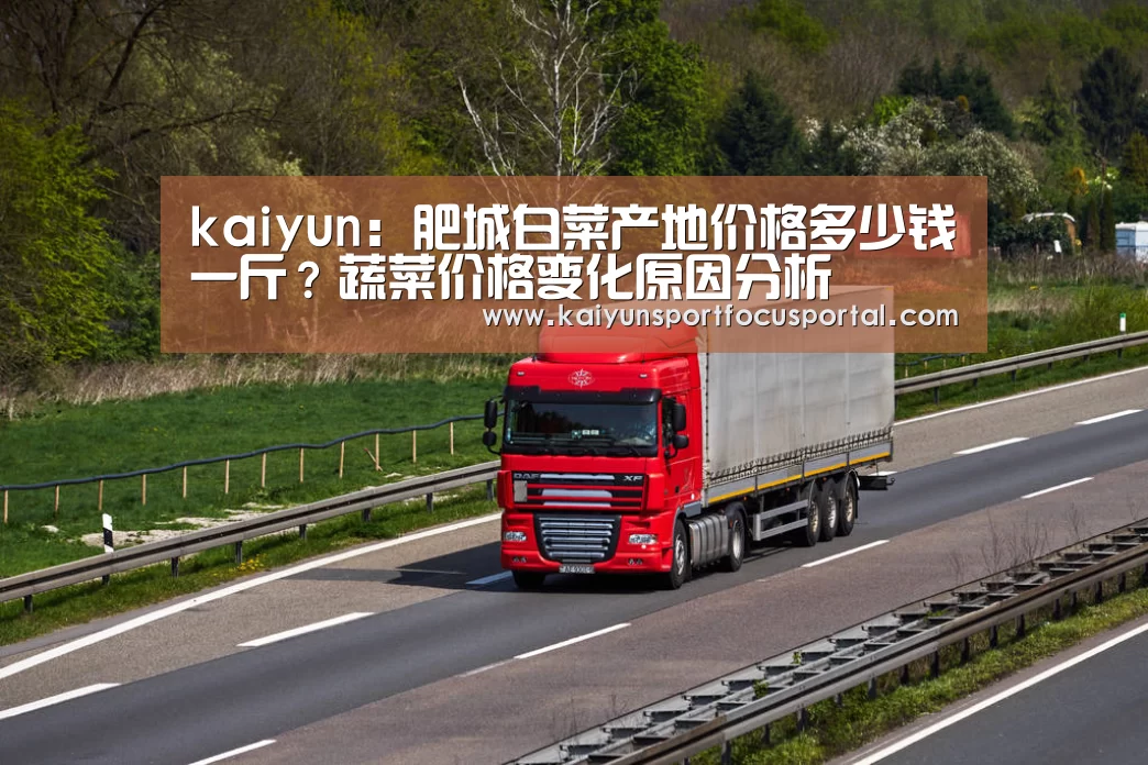 kaiyun:肥城白菜产地价格多少钱一斤?蔬菜价格变化原因分析(图2) kaiyun:肥城白菜产地价格多少钱一斤?蔬菜价格变化原因分析(图2)