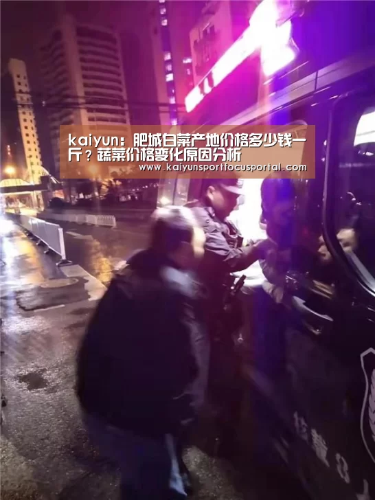kaiyun:肥城白菜产地价格多少钱一斤?蔬菜价格变化原因分析(图3) 开云在线登入