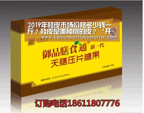 2019年桂皮市场价格多少钱一斤?桂皮是哪种树的皮?‘开云官方登录’(图3) 开云在线登入