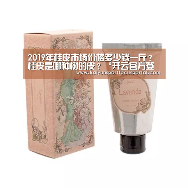 2019年桂皮市场价格多少钱一斤?桂皮是哪种树的皮?‘开云官方登录’(图1) 开云在线登入
