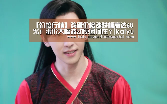 【价格行情】鸡蛋价格涨跌幅高达68%!蛋价大幅波动原因何在?|kaiyun(图3) 【价格行情】鸡蛋价格涨跌幅高达68%!蛋价大幅波动原因何在?|kaiyun(图3)