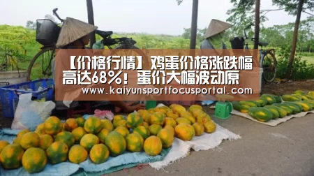 【价格行情】鸡蛋价格涨跌幅高达68%!蛋价大幅波动原因何在?|kaiyun(图4) 【价格行情】鸡蛋价格涨跌幅高达68%!蛋价大幅波动原因何在?|kaiyun(图4)