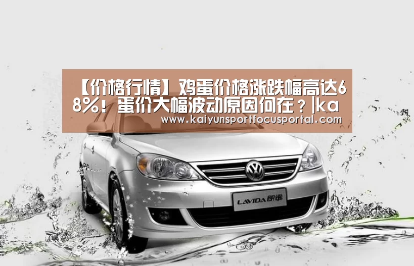 【价格行情】鸡蛋价格涨跌幅高达68%!蛋价大幅波动原因何在?|kaiyun(图1) 【价格行情】鸡蛋价格涨跌幅高达68%!蛋价大幅波动原因何在?|kaiyun(图1)