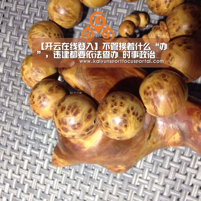 【开云在线登入】不管挨着什么“办”,违建都要依法查办_时事政治_中公教育网(图1) 【开云在线登入】不管挨着什么“办”,违建都要依法查办_时事政治_中公教育网(图1)
