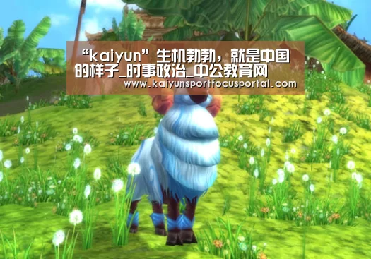 “kaiyun”生机勃勃,就是中国的样子_时事政治_中公教育网(图1) 开云在线登入